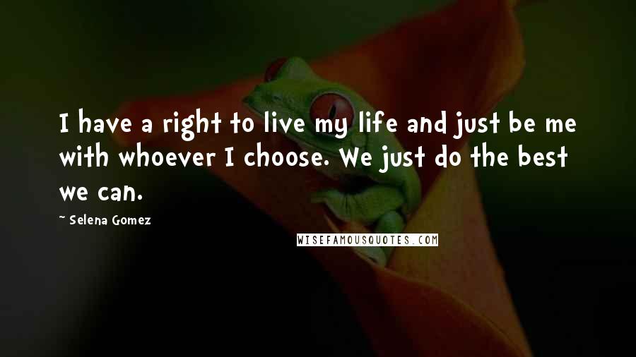 Selena Gomez Quotes: I have a right to live my life and just be me with whoever I choose. We just do the best we can.
