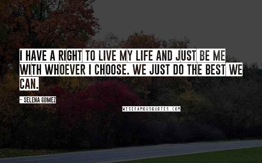 Selena Gomez Quotes: I have a right to live my life and just be me with whoever I choose. We just do the best we can.