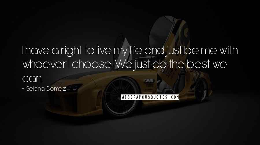 Selena Gomez Quotes: I have a right to live my life and just be me with whoever I choose. We just do the best we can.