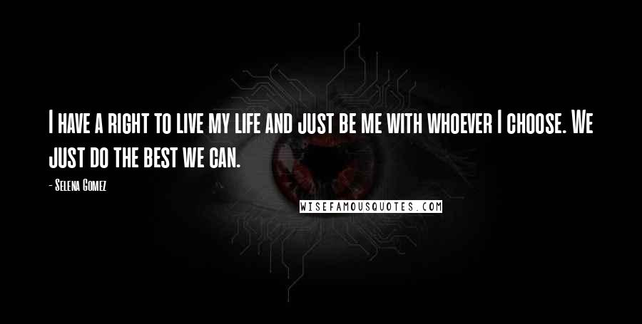 Selena Gomez Quotes: I have a right to live my life and just be me with whoever I choose. We just do the best we can.