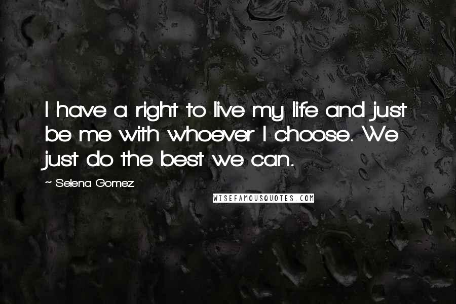 Selena Gomez Quotes: I have a right to live my life and just be me with whoever I choose. We just do the best we can.
