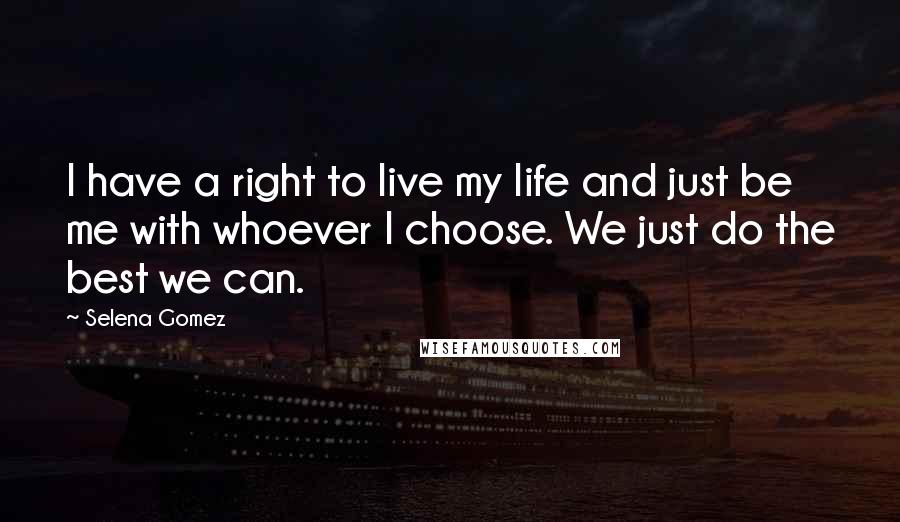 Selena Gomez Quotes: I have a right to live my life and just be me with whoever I choose. We just do the best we can.