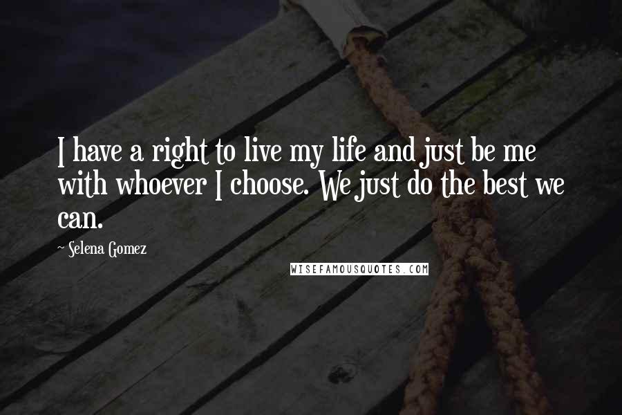 Selena Gomez Quotes: I have a right to live my life and just be me with whoever I choose. We just do the best we can.