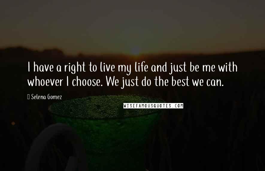 Selena Gomez Quotes: I have a right to live my life and just be me with whoever I choose. We just do the best we can.