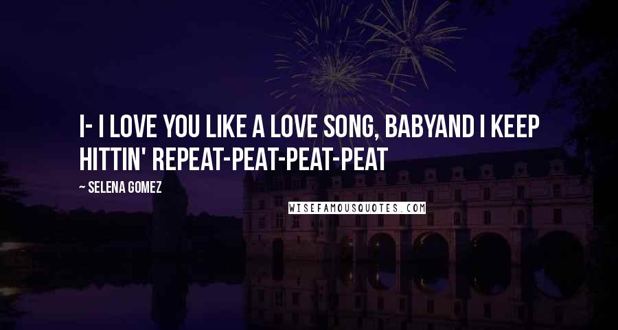 Selena Gomez Quotes: I- I love you like a love song, babyAnd I keep hittin' repeat-peat-peat-peat