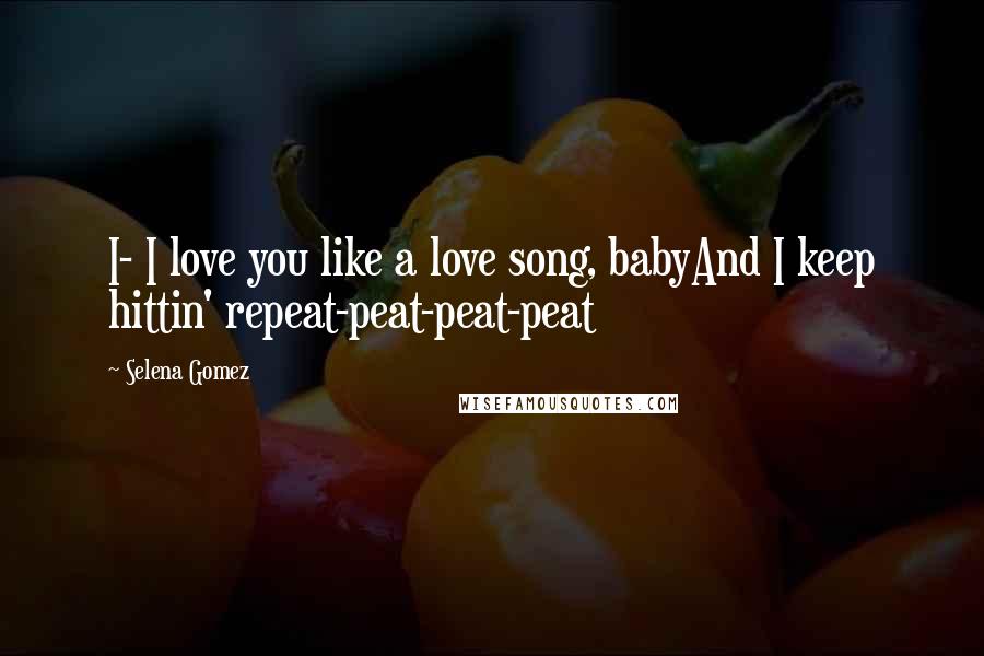 Selena Gomez Quotes: I- I love you like a love song, babyAnd I keep hittin' repeat-peat-peat-peat