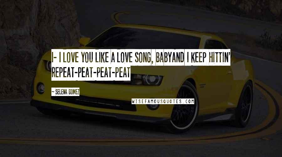 Selena Gomez Quotes: I- I love you like a love song, babyAnd I keep hittin' repeat-peat-peat-peat