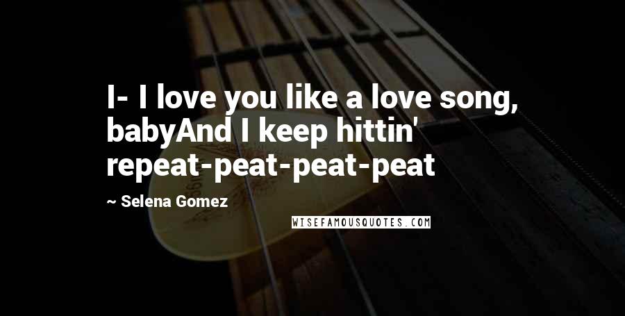 Selena Gomez Quotes: I- I love you like a love song, babyAnd I keep hittin' repeat-peat-peat-peat