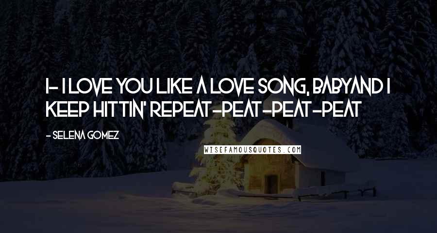 Selena Gomez Quotes: I- I love you like a love song, babyAnd I keep hittin' repeat-peat-peat-peat