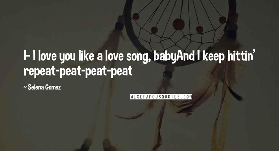 Selena Gomez Quotes: I- I love you like a love song, babyAnd I keep hittin' repeat-peat-peat-peat