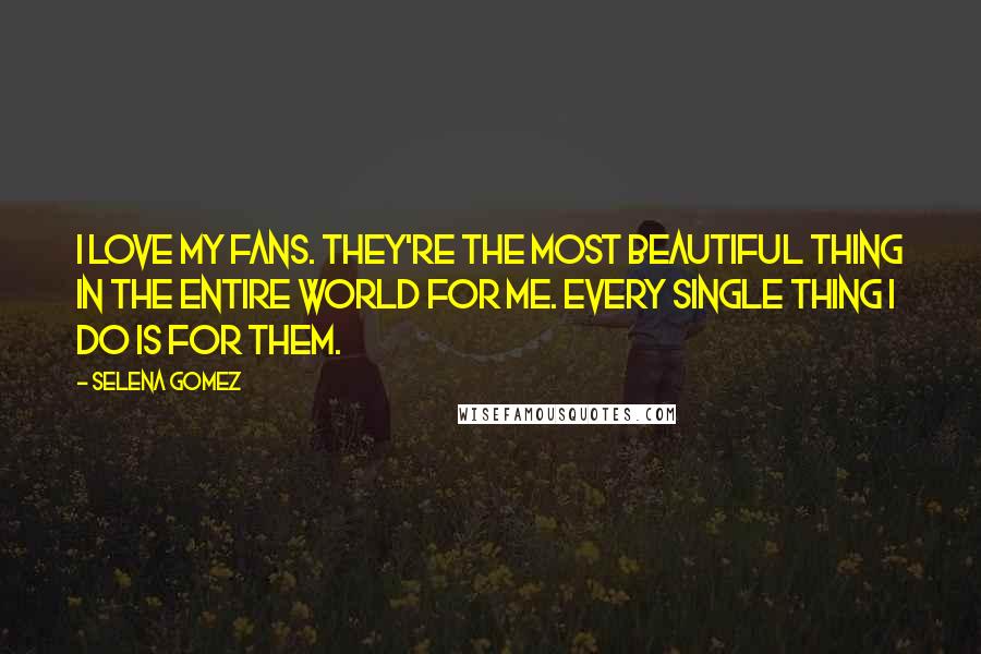 Selena Gomez Quotes: I love my fans. They're the most beautiful thing in the entire world for me. Every single thing I do is for them.