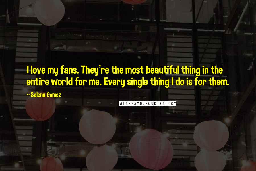 Selena Gomez Quotes: I love my fans. They're the most beautiful thing in the entire world for me. Every single thing I do is for them.