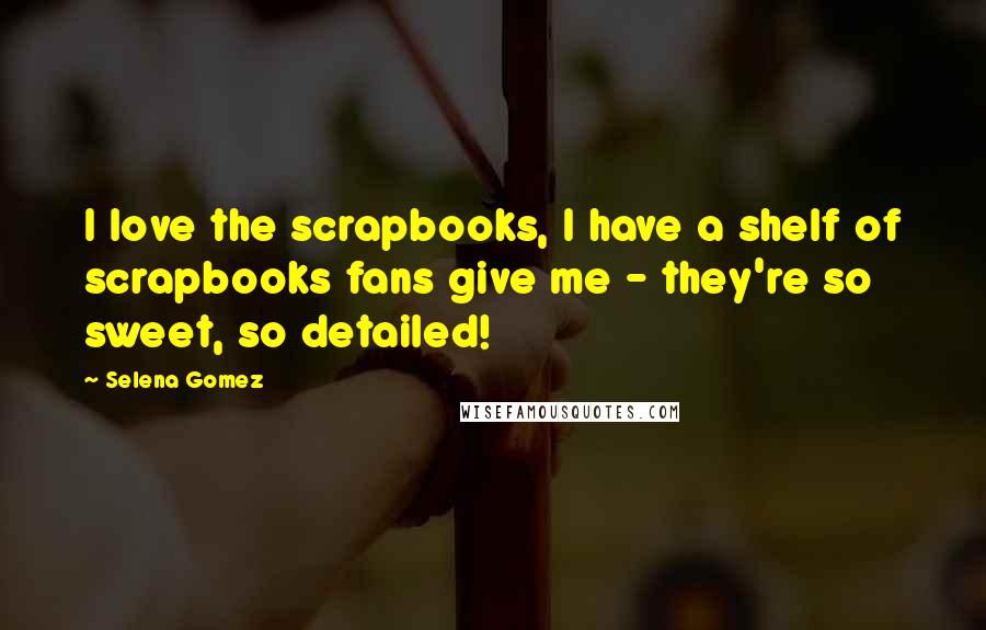 Selena Gomez Quotes: I love the scrapbooks, I have a shelf of scrapbooks fans give me - they're so sweet, so detailed!