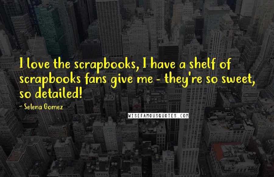 Selena Gomez Quotes: I love the scrapbooks, I have a shelf of scrapbooks fans give me - they're so sweet, so detailed!