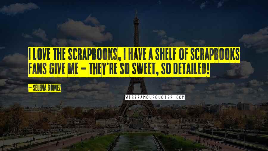 Selena Gomez Quotes: I love the scrapbooks, I have a shelf of scrapbooks fans give me - they're so sweet, so detailed!