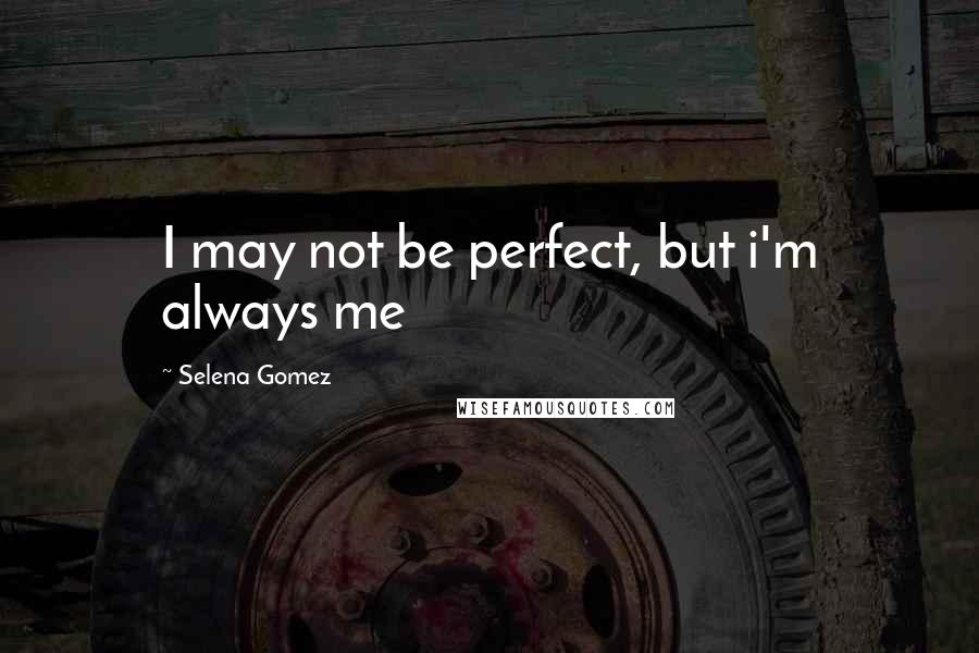 Selena Gomez Quotes: I may not be perfect, but i'm always me