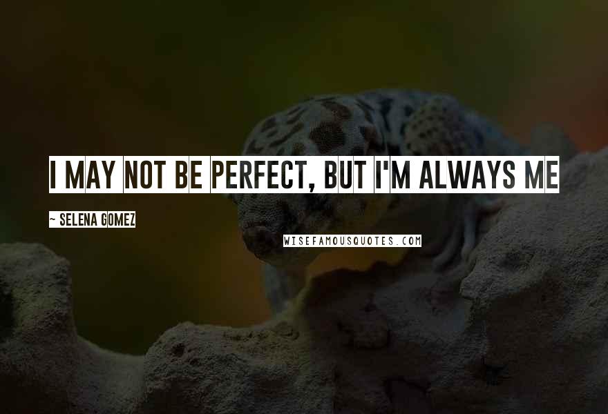 Selena Gomez Quotes: I may not be perfect, but i'm always me