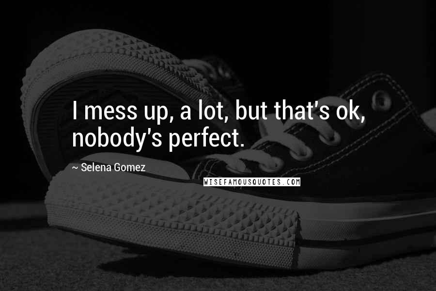 Selena Gomez Quotes: I mess up, a lot, but that's ok, nobody's perfect.