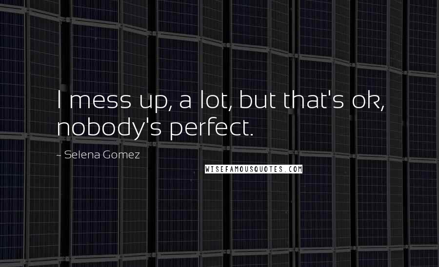 Selena Gomez Quotes: I mess up, a lot, but that's ok, nobody's perfect.