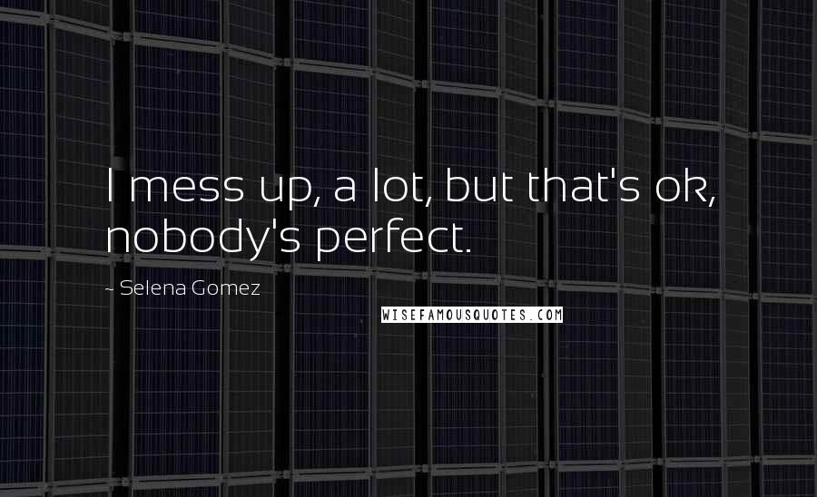 Selena Gomez Quotes: I mess up, a lot, but that's ok, nobody's perfect.