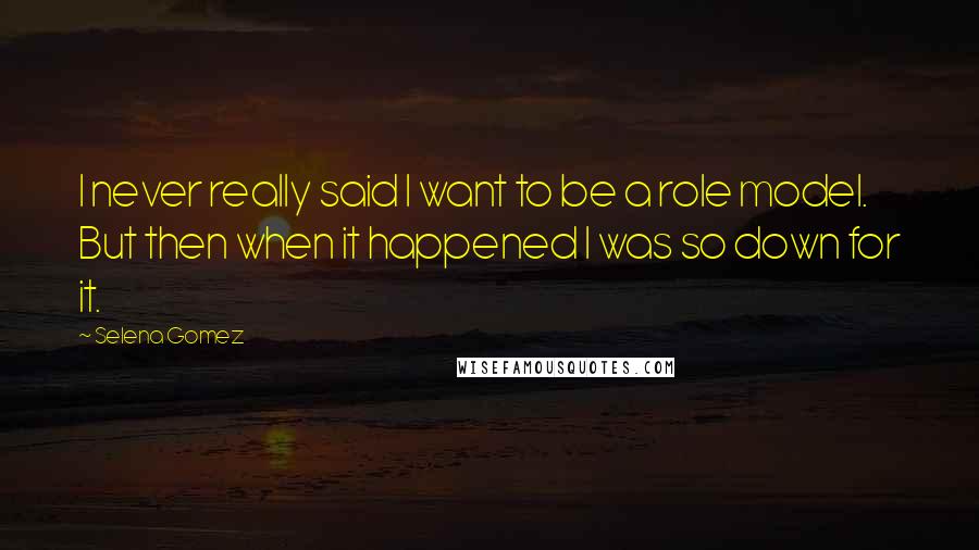 Selena Gomez Quotes: I never really said I want to be a role model. But then when it happened I was so down for it.