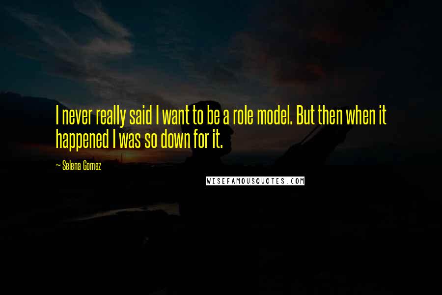 Selena Gomez Quotes: I never really said I want to be a role model. But then when it happened I was so down for it.