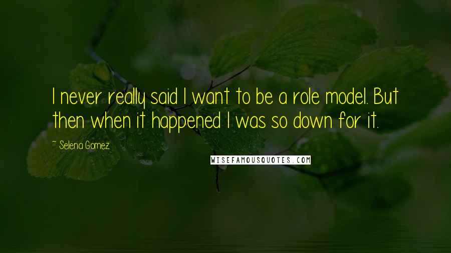 Selena Gomez Quotes: I never really said I want to be a role model. But then when it happened I was so down for it.