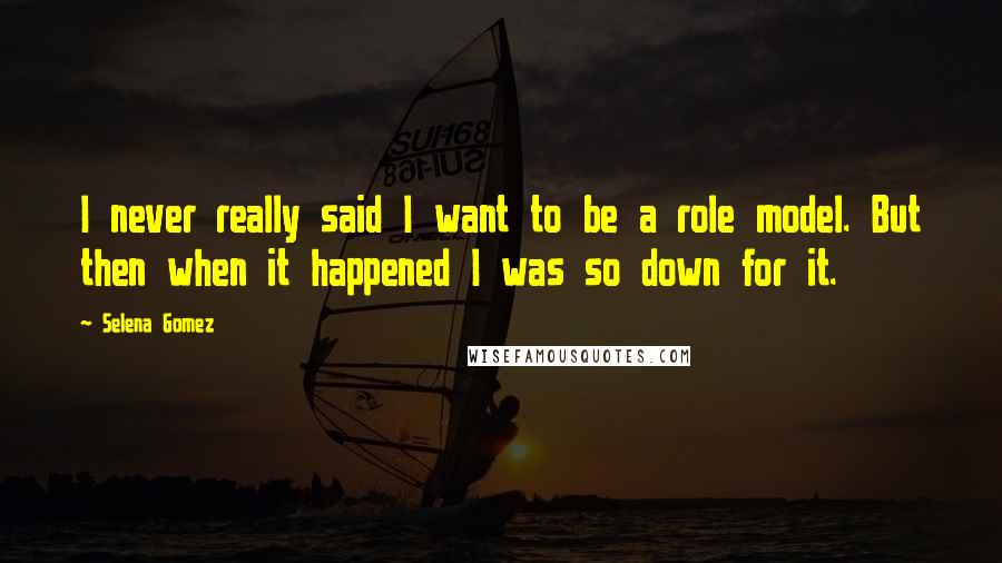 Selena Gomez Quotes: I never really said I want to be a role model. But then when it happened I was so down for it.