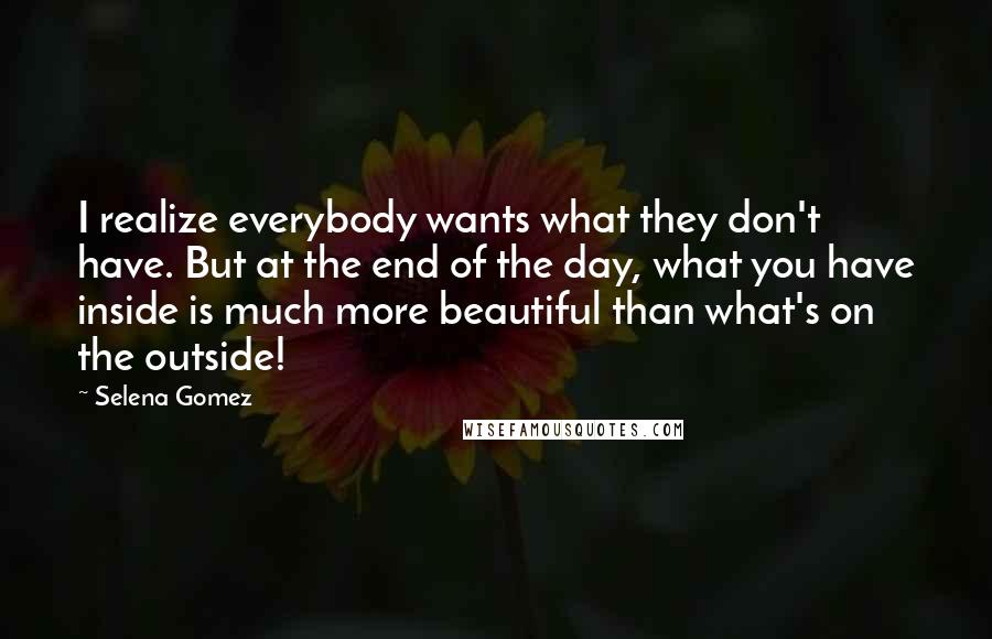 Selena Gomez Quotes: I realize everybody wants what they don't have. But at the end of the day, what you have inside is much more beautiful than what's on the outside!