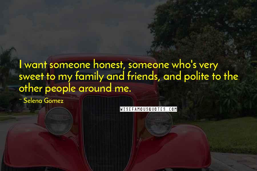 Selena Gomez Quotes: I want someone honest, someone who's very sweet to my family and friends, and polite to the other people around me.