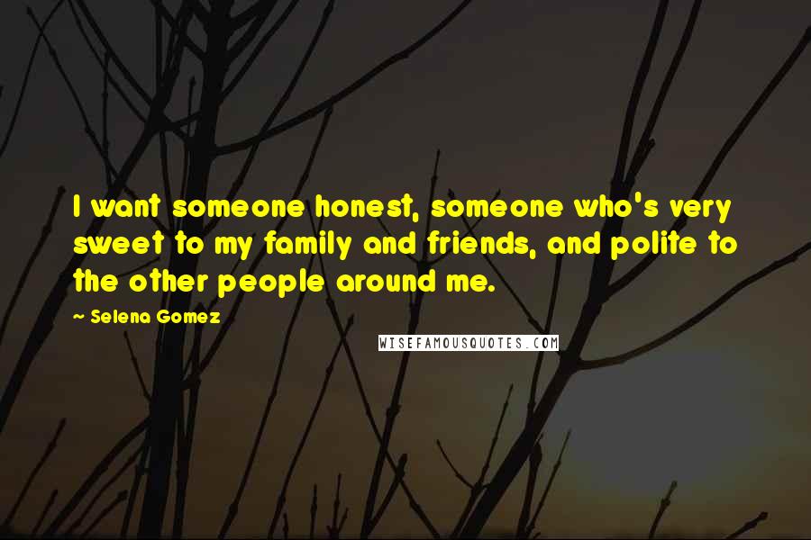 Selena Gomez Quotes: I want someone honest, someone who's very sweet to my family and friends, and polite to the other people around me.