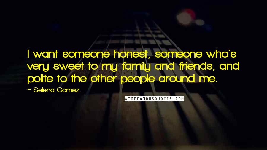 Selena Gomez Quotes: I want someone honest, someone who's very sweet to my family and friends, and polite to the other people around me.