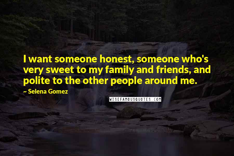 Selena Gomez Quotes: I want someone honest, someone who's very sweet to my family and friends, and polite to the other people around me.