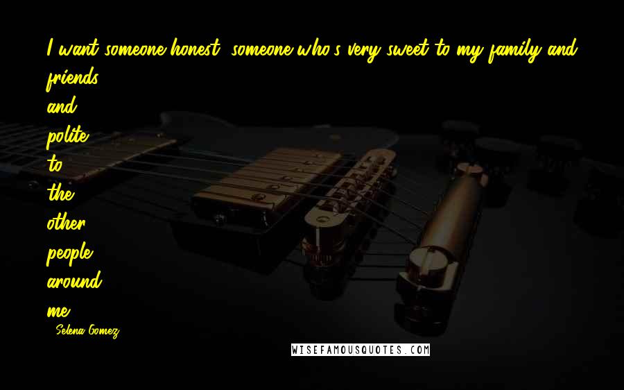 Selena Gomez Quotes: I want someone honest, someone who's very sweet to my family and friends, and polite to the other people around me.