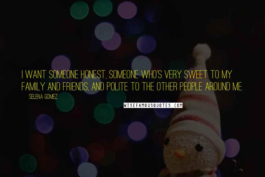Selena Gomez Quotes: I want someone honest, someone who's very sweet to my family and friends, and polite to the other people around me.