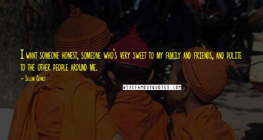 Selena Gomez Quotes: I want someone honest, someone who's very sweet to my family and friends, and polite to the other people around me.