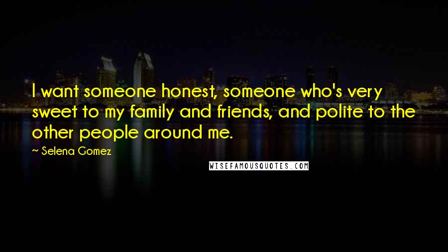 Selena Gomez Quotes: I want someone honest, someone who's very sweet to my family and friends, and polite to the other people around me.
