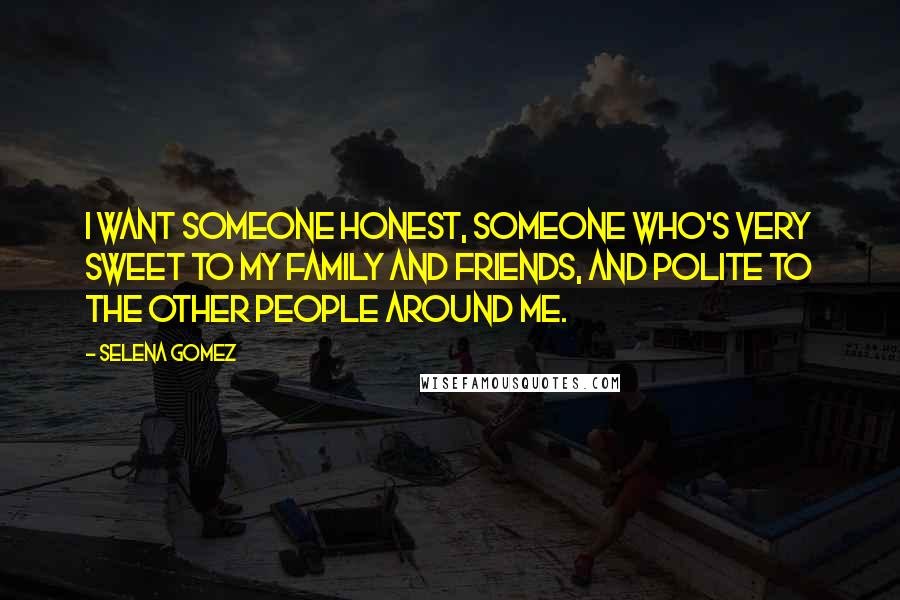 Selena Gomez Quotes: I want someone honest, someone who's very sweet to my family and friends, and polite to the other people around me.