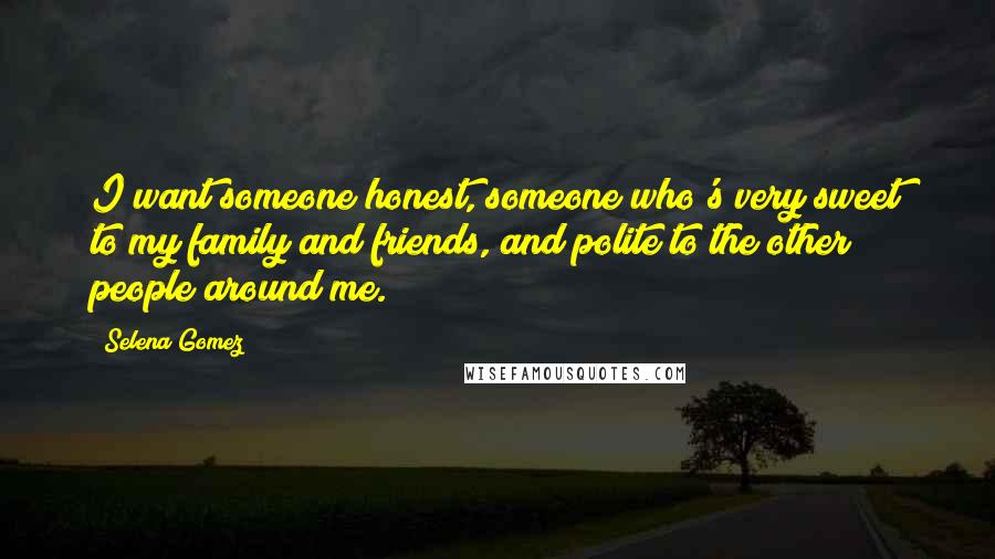 Selena Gomez Quotes: I want someone honest, someone who's very sweet to my family and friends, and polite to the other people around me.