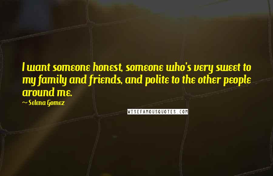 Selena Gomez Quotes: I want someone honest, someone who's very sweet to my family and friends, and polite to the other people around me.