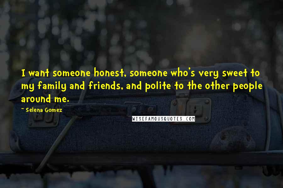Selena Gomez Quotes: I want someone honest, someone who's very sweet to my family and friends, and polite to the other people around me.