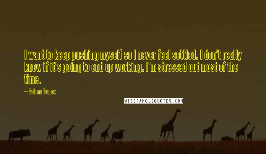 Selena Gomez Quotes: I want to keep pushing myself so I never feel settled. I don't really know if it's going to end up working. I'm stressed out most of the time.