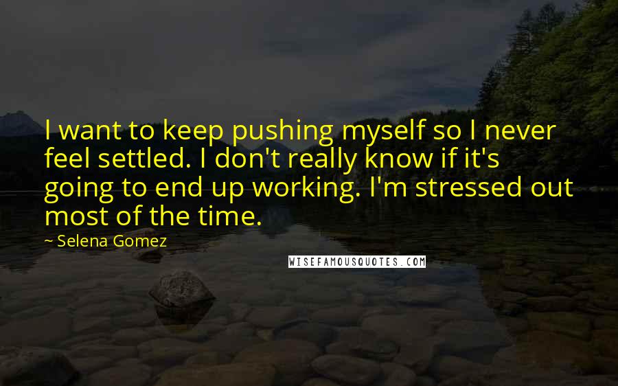 Selena Gomez Quotes: I want to keep pushing myself so I never feel settled. I don't really know if it's going to end up working. I'm stressed out most of the time.