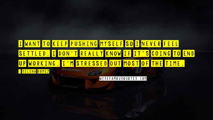 Selena Gomez Quotes: I want to keep pushing myself so I never feel settled. I don't really know if it's going to end up working. I'm stressed out most of the time.