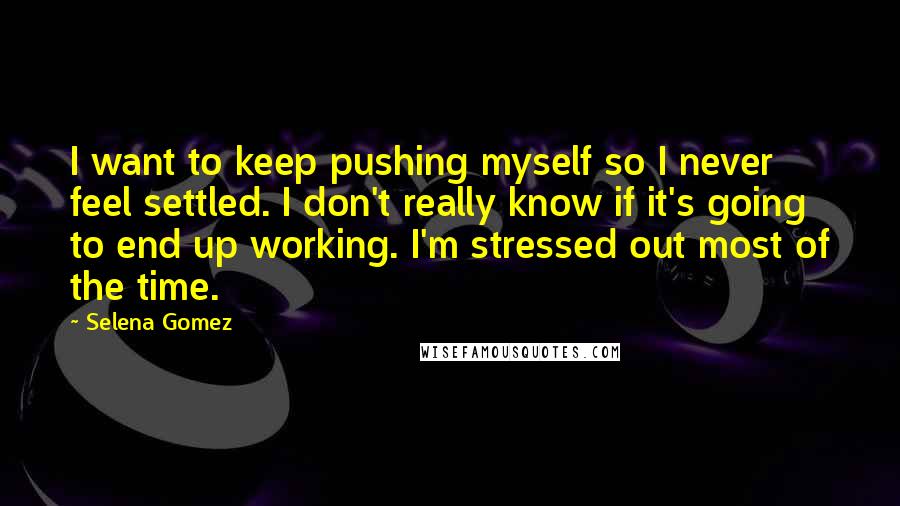 Selena Gomez Quotes: I want to keep pushing myself so I never feel settled. I don't really know if it's going to end up working. I'm stressed out most of the time.