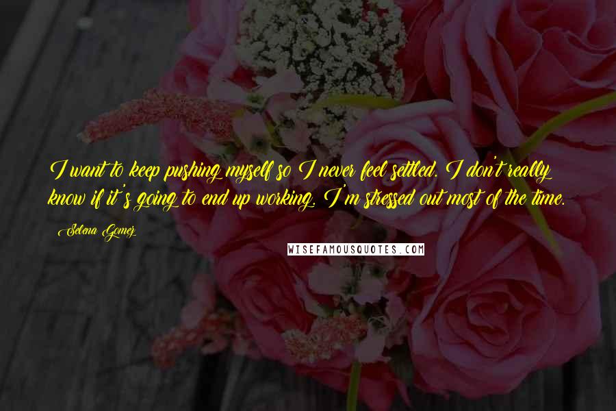 Selena Gomez Quotes: I want to keep pushing myself so I never feel settled. I don't really know if it's going to end up working. I'm stressed out most of the time.