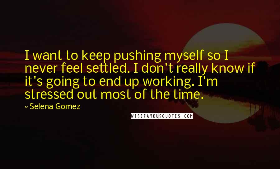 Selena Gomez Quotes: I want to keep pushing myself so I never feel settled. I don't really know if it's going to end up working. I'm stressed out most of the time.