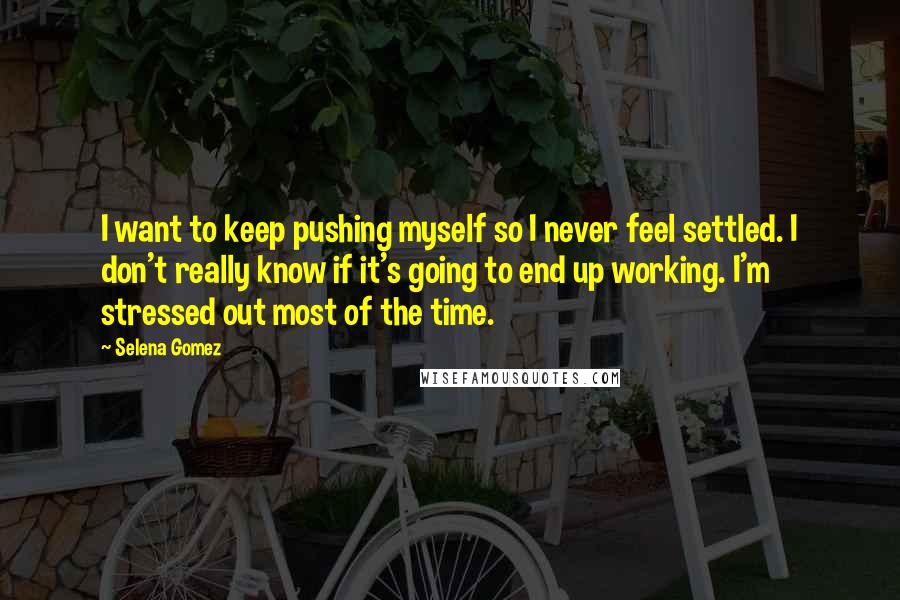 Selena Gomez Quotes: I want to keep pushing myself so I never feel settled. I don't really know if it's going to end up working. I'm stressed out most of the time.