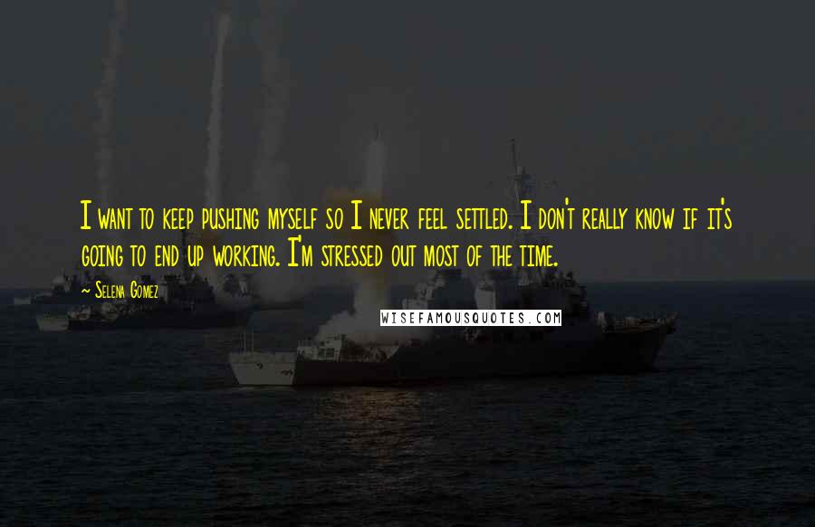 Selena Gomez Quotes: I want to keep pushing myself so I never feel settled. I don't really know if it's going to end up working. I'm stressed out most of the time.