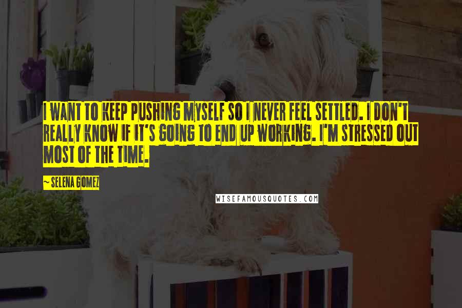 Selena Gomez Quotes: I want to keep pushing myself so I never feel settled. I don't really know if it's going to end up working. I'm stressed out most of the time.